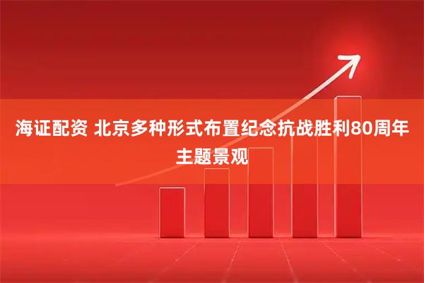 海证配资 北京多种形式布置纪念抗战胜利80周年主题景观