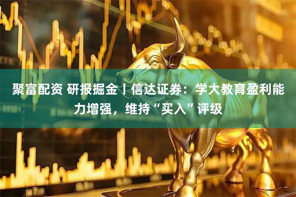 聚富配资 研报掘金丨信达证券:学大教育盈利能力增强,维持“买入”评级