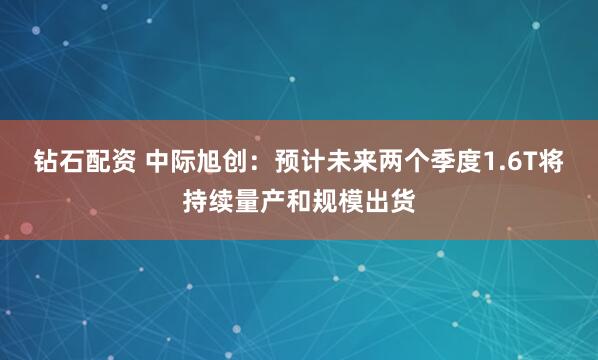 钻石配资 中际旭创：预计未来两个季度1.6T将持续量产和规模出货