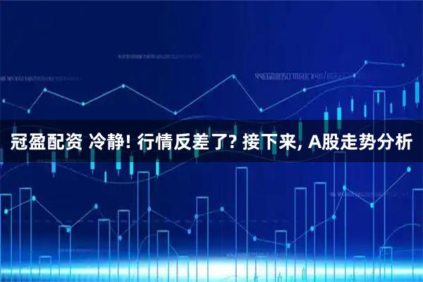 冠盈配资 冷静! 行情反差了? 接下来, A股走势分析
