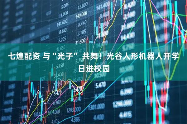 七煌配资 与“光子” 共舞！光谷人形机器人开学日进校园