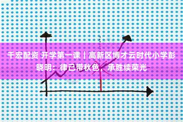 千宏配资 开学第一课｜高新区博才云时代小学彭晓明：律己带秋色，承胜续荣光
