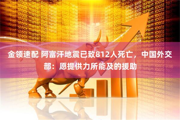金领速配 阿富汗地震已致812人死亡，中国外交部：愿提供力所能及的援助