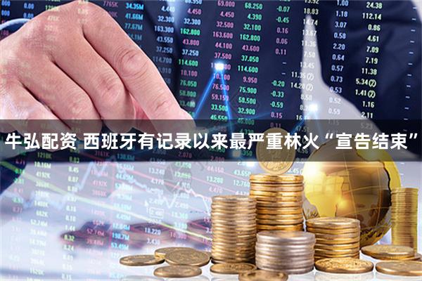 牛弘配资 西班牙有记录以来最严重林火“宣告结束”