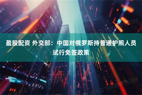 盈股配资 外交部：中国对俄罗斯持普通护照人员试行免签政策