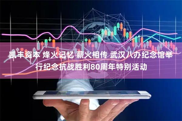 凯丰资本 烽火记忆 薪火相传 武汉八办纪念馆举行纪念抗战胜利80周年特别活动
