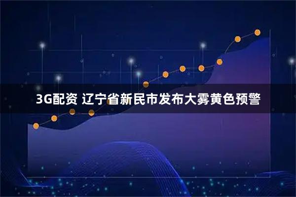 3G配资 辽宁省新民市发布大雾黄色预警
