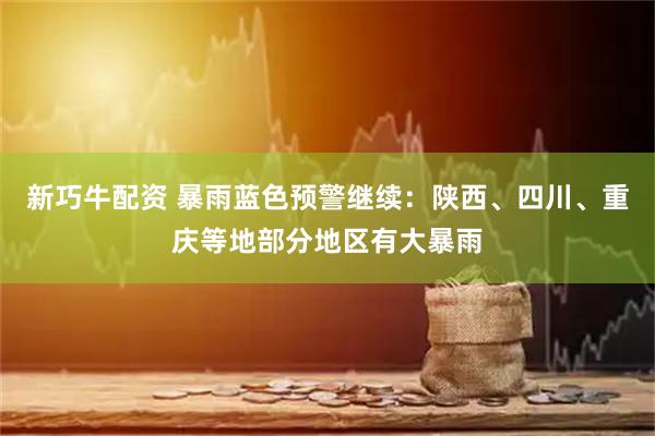 新巧牛配资 暴雨蓝色预警继续：陕西、四川、重庆等地部分地区有大暴雨
