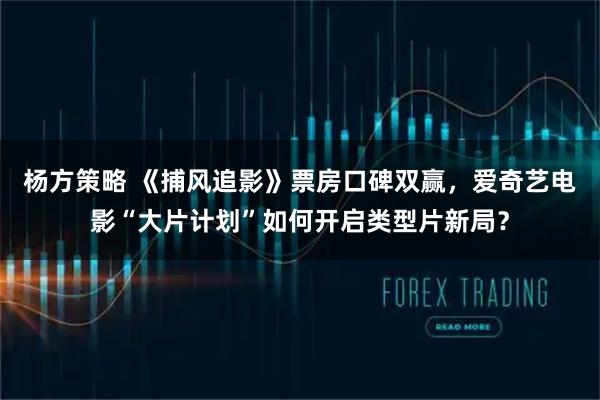 杨方策略 《捕风追影》票房口碑双赢，爱奇艺电影“大片计划”如何开启类型片新局？