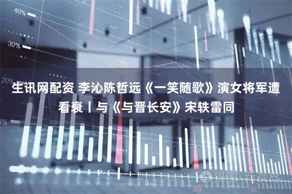 生讯网配资 李沁陈哲远《一笑随歌》演女将军遭看衰丨与《与晋长安》宋轶雷同