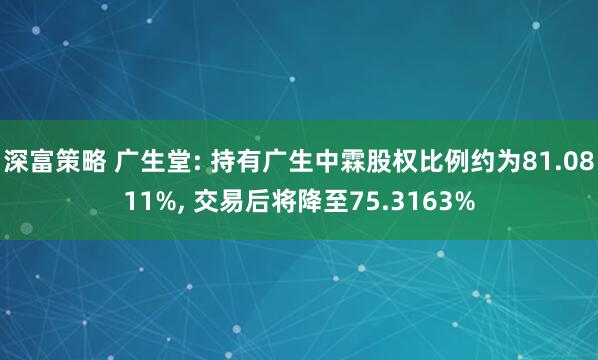 深富策略 广生堂: 持有广生中霖股权比例约为81.0811%, 交易后将降至75.3163%