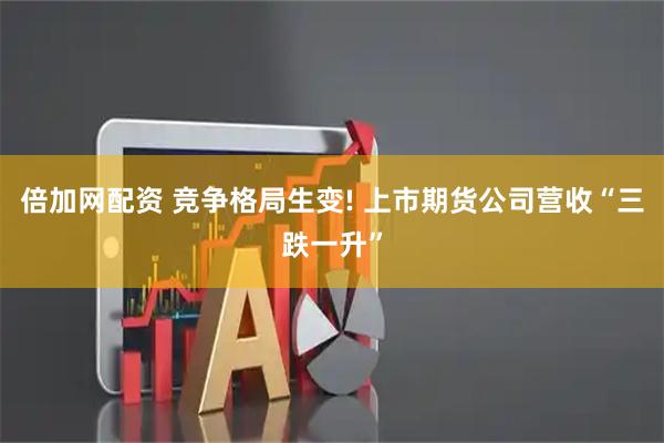 倍加网配资 竞争格局生变! 上市期货公司营收“三跌一升”