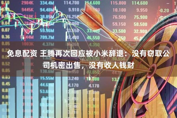 免息配资 王腾再次回应被小米辞退：没有窃取公司机密出售，没有收人钱财