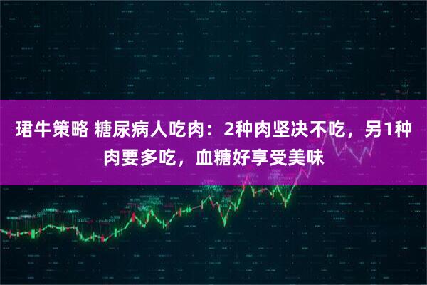 珺牛策略 糖尿病人吃肉：2种肉坚决不吃，另1种肉要多吃，血糖好享受美味