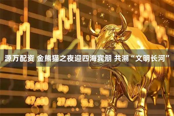 源万配资 金熊猫之夜迎四海宾朋 共溯“文明长河”