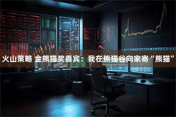 火山策略 金熊猫奖嘉宾：我在熊猫谷向家寄“熊猫”