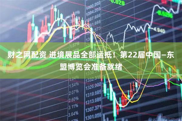 财之网配资 进境展品全部运抵！第22届中国—东盟博览会准备就绪