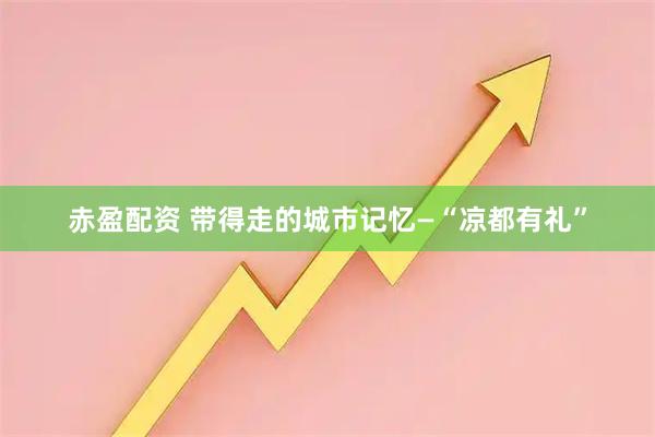 赤盈配资 带得走的城市记忆—“凉都有礼”