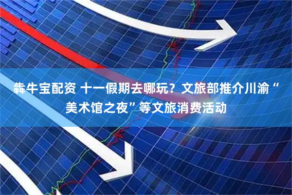 犇牛宝配资 十一假期去哪玩？文旅部推介川渝“美术馆之夜”等文旅消费活动
