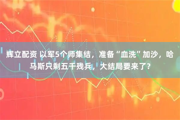 辉立配资 以军5个师集结，准备“血洗”加沙，哈马斯只剩五千残兵，大结局要来了？