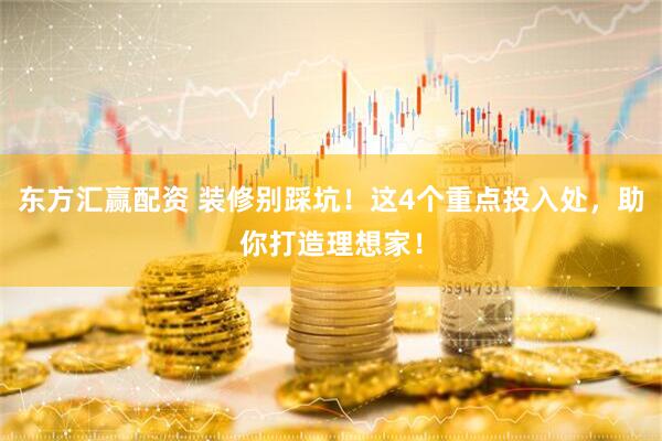 东方汇赢配资 装修别踩坑！这4个重点投入处，助你打造理想家！