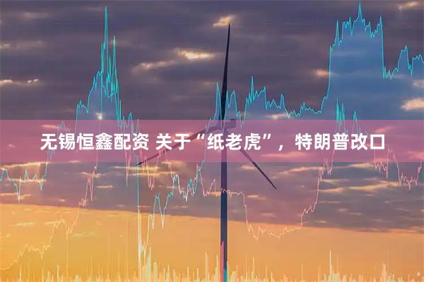 无锡恒鑫配资 关于“纸老虎”，特朗普改口
