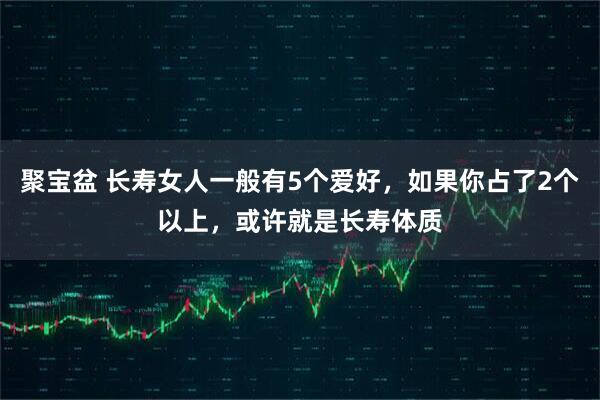 聚宝盆 长寿女人一般有5个爱好，如果你占了2个以上，或许就是长寿体质