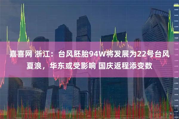 嘉喜网 浙江：台风胚胎94W将发展为22号台风夏浪，华东或受影响 国庆返程添变数