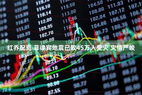红乔配资 菲律宾地震已致45万人受灾 灾情严峻
