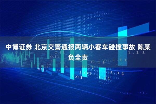 中博证券 北京交警通报两辆小客车碰撞事故 陈某负全责