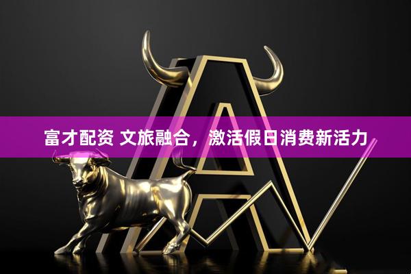 富才配资 文旅融合，激活假日消费新活力