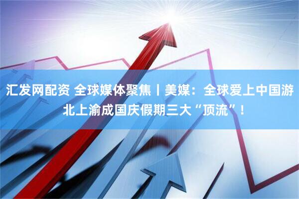 汇发网配资 全球媒体聚焦丨美媒：全球爱上中国游  北上渝成国庆假期三大“顶流”！
