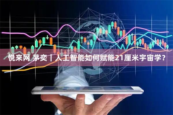 悦来网 茅奕｜人工智能如何赋能21厘米宇宙学？