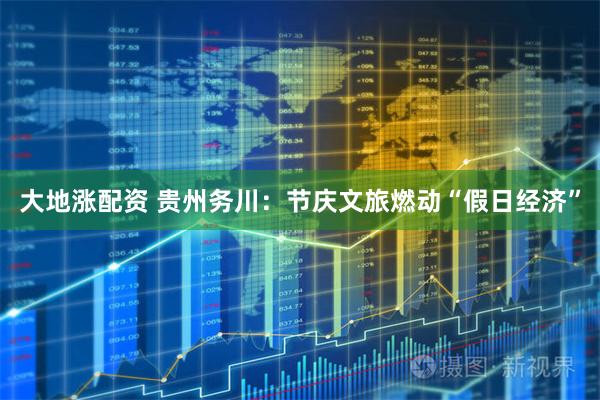 大地涨配资 贵州务川：节庆文旅燃动“假日经济”