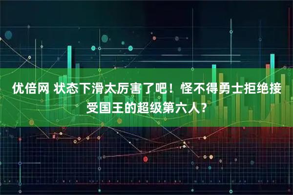 优倍网 状态下滑太厉害了吧！怪不得勇士拒绝接受国王的超级第六人？