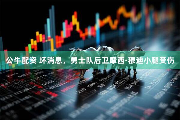 公牛配资 坏消息，勇士队后卫摩西·穆迪小腿受伤