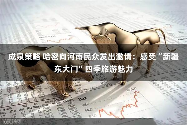 成泉策略 哈密向河南民众发出邀请：感受“新疆东大门”四季旅游魅力