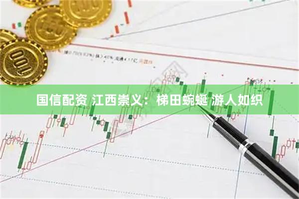国信配资 江西崇义:梯田蜿蜒 游人如织