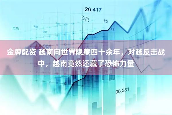 金牌配资 越南向世界隐藏四十余年，对越反击战中，越南竟然还藏了恐怖力量