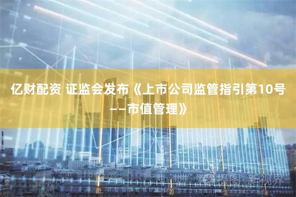 亿财配资 证监会发布《上市公司监管指引第10号——市值管理》