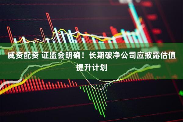 威资配资 证监会明确！长期破净公司应披露估值提升计划