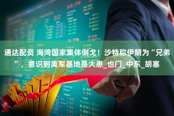 通达配资 海湾国家集体倒戈！沙特称伊朗为“兄弟”，意识到美军基地是大患_也门_中东_胡塞