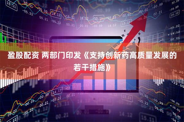 盈股配资 两部门印发《支持创新药高质量发展的若干措施》