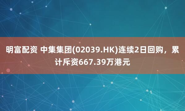 明富配资 中集集团(02039.HK)连续2日回购,累计斥资667.39万港元