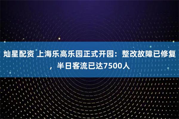 灿星配资 上海乐高乐园正式开园:整改故障已修复,半日客流已达7500人