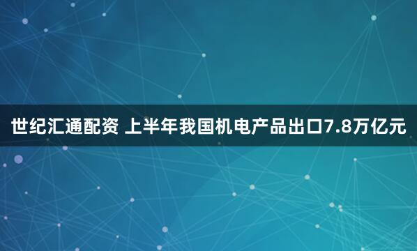 世纪汇通配资 上半年我国机电产品出口7.8万亿元