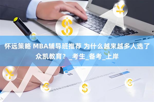 怀远策略 MBA辅导班推荐 为什么越来越多人选了众凯教育？_考生_备考_上岸