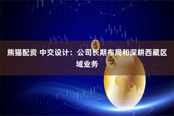 熊猫配资 中交设计:公司长期布局和深耕西藏区域业务