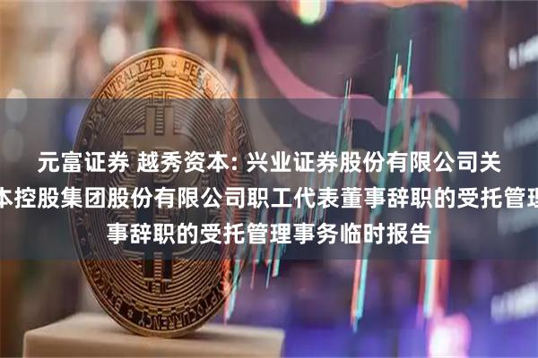 元富证券 越秀资本: 兴业证券股份有限公司关于广州越秀资本控股集团股份有限公司职工代表董事辞职的受托管理事务临时报告