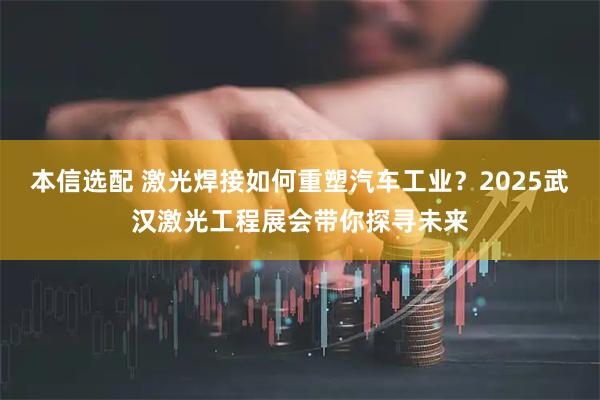 本信选配 激光焊接如何重塑汽车工业？2025武汉激光工程展会带你探寻未来